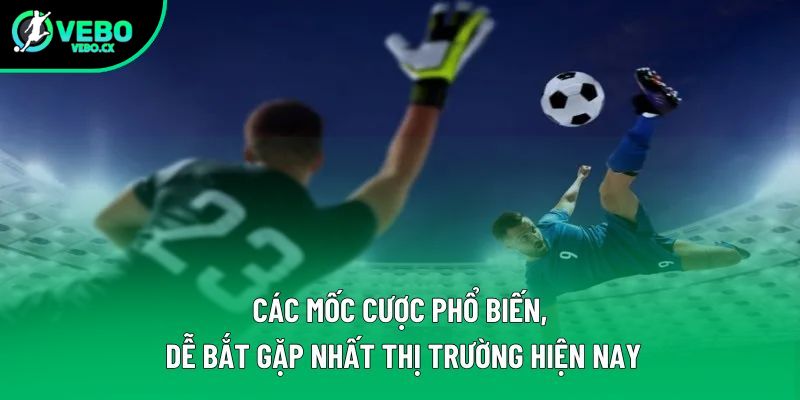 Các mốc cược phổ biến, dễ bắt gặp nhất thị trường hiện nay