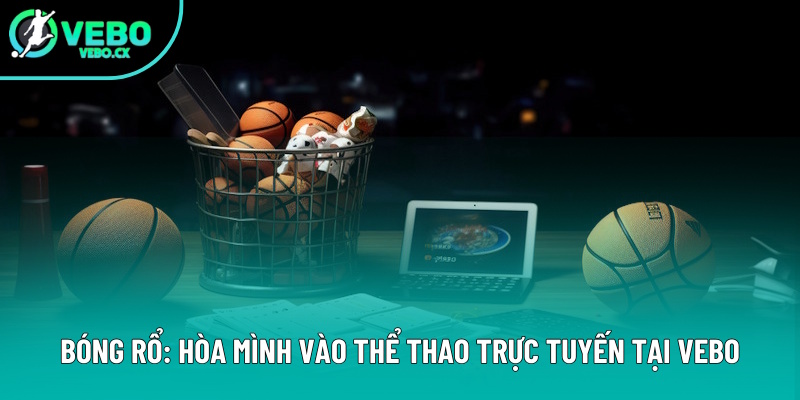 Bóng Rổ: Hòa Mình Vào Thể Thao Trực Tuyến Cùng Website VEBO